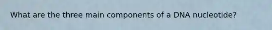 What are the three main components of a DNA nucleotide?