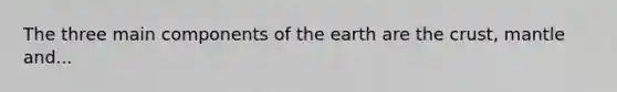 The three main components of the earth are <a href='https://www.questionai.com/knowledge/karSwUsNbl-the-crust' class='anchor-knowledge'>the crust</a>, mantle and...