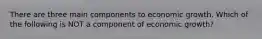 There are three main components to economic growth. Which of the following is NOT a component of economic growth?