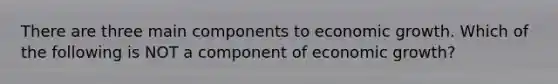 There are three main components to economic growth. Which of the following is NOT a component of economic growth?