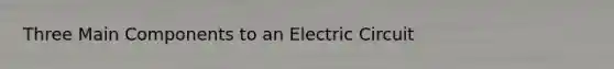 Three Main Components to an Electric Circuit