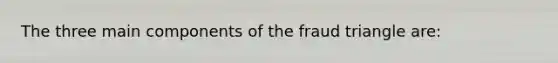 The three main components of the fraud triangle​ are: