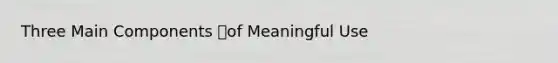 Three Main Components of Meaningful Use