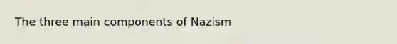 The three main components of Nazism