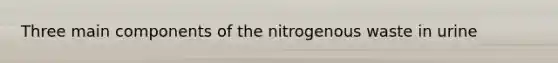 Three main components of the nitrogenous waste in urine