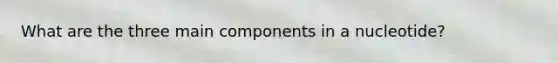 What are the three main components in a nucleotide?