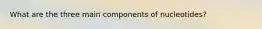 What are the three main components of nucleotides?