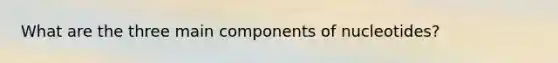 What are the three main components of nucleotides?