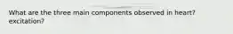 What are the three main components observed in heart? excitation?