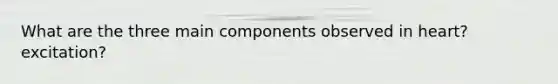 What are the three main components observed in heart? excitation?