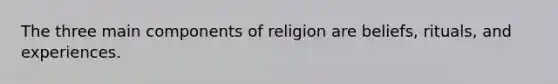 The three main components of religion are beliefs, rituals, and experiences.