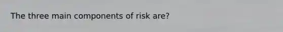 The three main components of risk are?