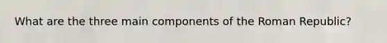 What are the three main components of the Roman Republic?