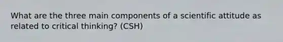 What are the three main components of a scientific attitude as related to critical thinking? (CSH)