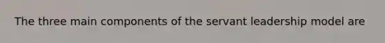 The three main components of the servant leadership model are