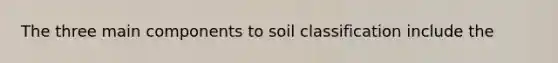 The three main components to soil classification include the