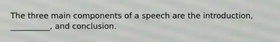 The three main components of a speech are the introduction, __________, and conclusion.