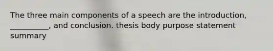 The three main components of a speech are the introduction, __________, and conclusion. thesis body purpose statement summary