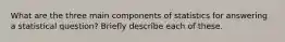What are the three main components of statistics for answering a statistical question? Briefly describe each of these.