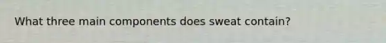 What three main components does sweat contain?