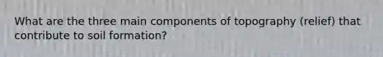 What are the three main components of topography (relief) that contribute to soil formation?