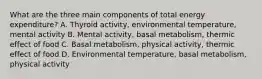 What are the three main components of total energy expenditure? A. Thyroid activity, environmental temperature, mental activity B. Mental activity, basal metabolism, thermic effect of food C. Basal metabolism, physical activity, thermic effect of food D. Environmental temperature, basal metabolism, physical activity