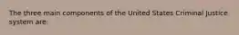 The three main components of the United States Criminal Justice system are: