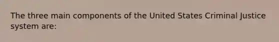 The three main components of the United States Criminal Justice system are: