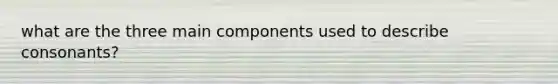 what are the three main components used to describe consonants?