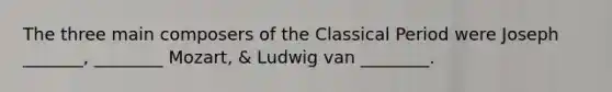 The three main composers of the Classical Period were Joseph _______, ________ Mozart, & Ludwig van ________.