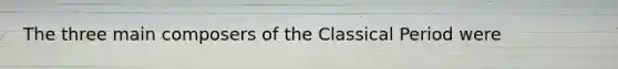 The three main composers of the Classical Period were