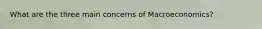 What are the three main concerns of Macroeconomics?