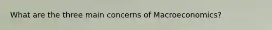 What are the three main concerns of Macroeconomics?