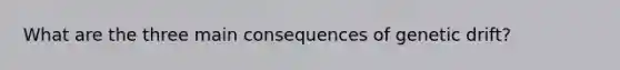 What are the three main consequences of <a href='https://www.questionai.com/knowledge/kiDrgjXyQn-genetic-drift' class='anchor-knowledge'>genetic drift</a>?