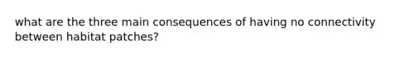 what are the three main consequences of having no connectivity between habitat patches?