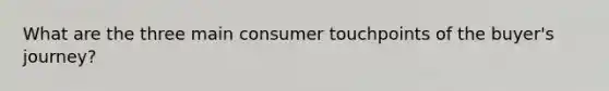 What are the three main consumer touchpoints of the buyer's journey?