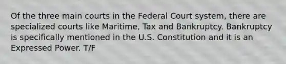 Of the three main courts in the Federal Court system, there are specialized courts like Maritime, Tax and Bankruptcy. Bankruptcy is specifically mentioned in the U.S. Constitution and it is an Expressed Power. T/F