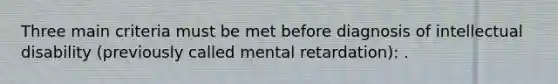 Three main criteria must be met before diagnosis of intellectual disability (previously called mental retardation): .