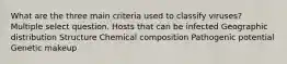 What are the three main criteria used to classify viruses? Multiple select question. Hosts that can be infected Geographic distribution Structure Chemical composition Pathogenic potential Genetic makeup