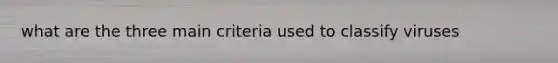 what are the three main criteria used to classify viruses