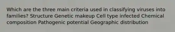 Which are the three main criteria used in classifying viruses into families? Structure Genetic makeup Cell type infected Chemical composition Pathogenic potential Geographic distribution
