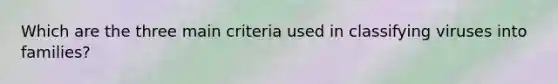 Which are the three main criteria used in classifying viruses into families?