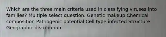 Which are the three main criteria used in classifying viruses into families? Multiple select question. Genetic makeup Chemical composition Pathogenic potential Cell type infected Structure Geographic distribution