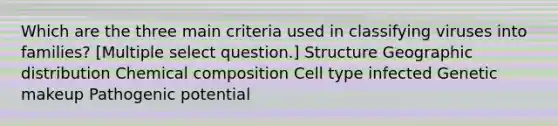 Which are the three main criteria used in classifying viruses into families? [Multiple select question.] Structure Geographic distribution Chemical composition Cell type infected Genetic makeup Pathogenic potential