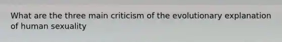 What are the three main criticism of the evolutionary explanation of human sexuality