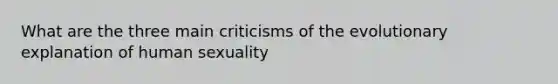 What are the three main criticisms of the evolutionary explanation of human sexuality