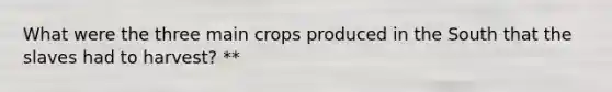 What were the three main crops produced in the South that the slaves had to harvest? **