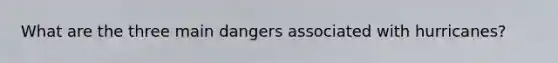 What are the three main dangers associated with hurricanes?