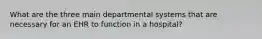 What are the three main departmental systems that are necessary for an EHR to function in a hospital?