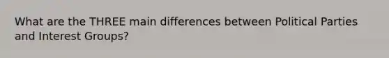 What are the THREE main differences between Political Parties and Interest Groups?